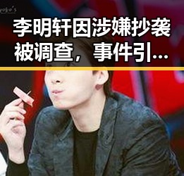 李明轩因涉嫌抄袭被调查，事件引发关注