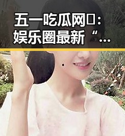 五一吃瓜网🎉：娱乐圈最新“内幕”大曝光，明星家庭、潜规则全都来了！