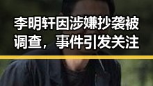 李明轩因涉嫌抄袭被调查，事件引发关注