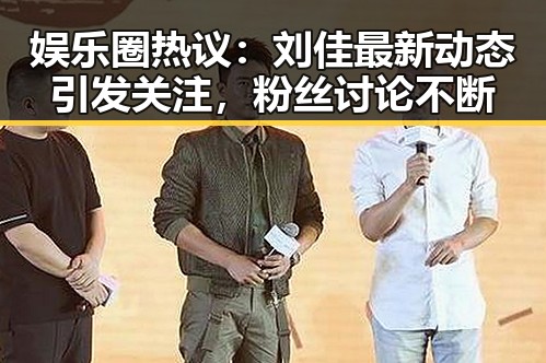 娱乐圈热议：刘佳最新动态引发关注，粉丝讨论不断