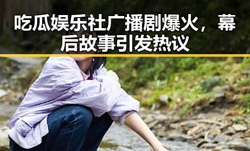 吃瓜娱乐社广播剧爆火，幕后故事引发热议