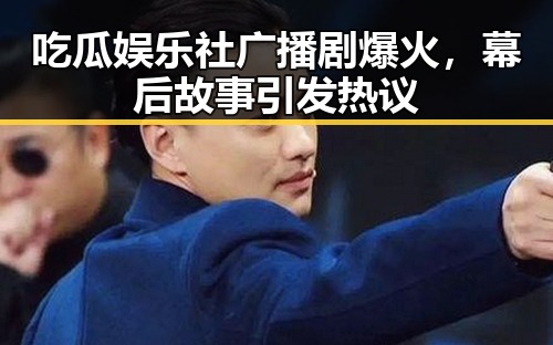 吃瓜娱乐社广播剧爆火，幕后故事引发热议