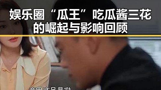 娱乐圈“瓜王”吃瓜酱三花的崛起与影响回顾
