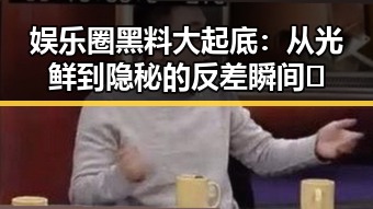 娱乐圈黑料大起底：从光鲜到隐秘的反差瞬间🤫