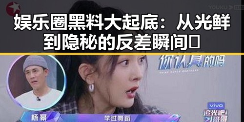 娱乐圈黑料大起底:从光鲜到隐秘的反差瞬间🤫